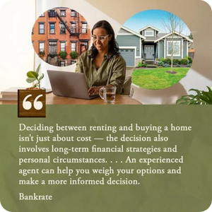 "Deciding between renting and buying a home isn't just about cost - the decision also involves long-term financial strategies and personal circumstances... An experienced agent can help you weigh your options and make a more informed decision." - Bankrate